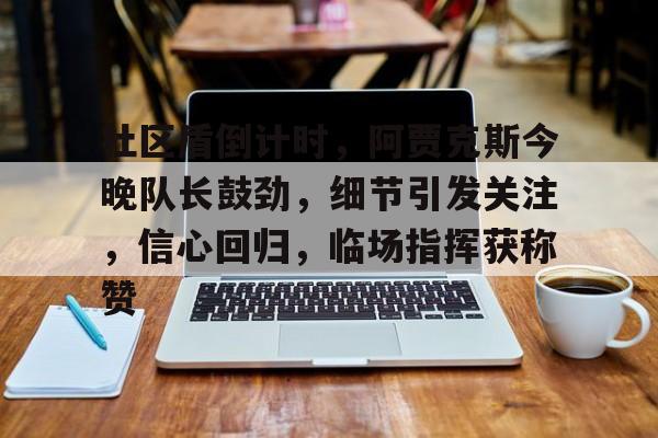 九游体育平台 -社区盾倒计时，阿贾克斯今晚队长鼓劲，细节引发关注，信心回归，临场指挥获称赞的简单介绍
